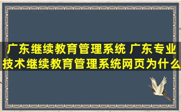 广东继续教育管理系统 广东专业技术继续教育管理系统网页为什么打开网页